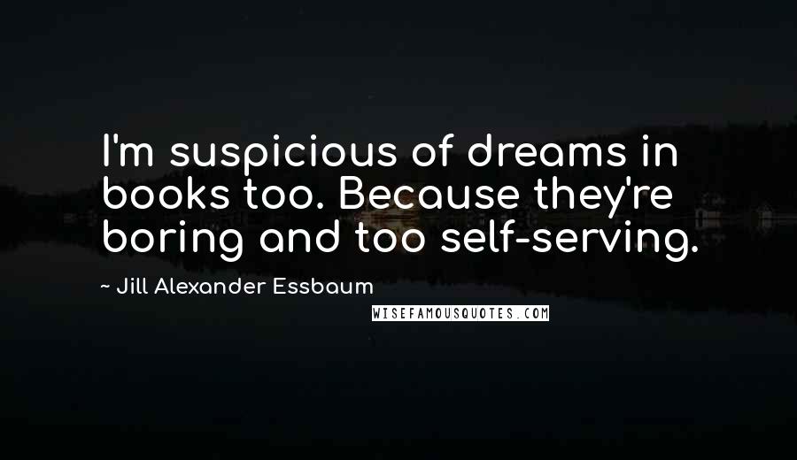 Jill Alexander Essbaum Quotes: I'm suspicious of dreams in books too. Because they're boring and too self-serving.