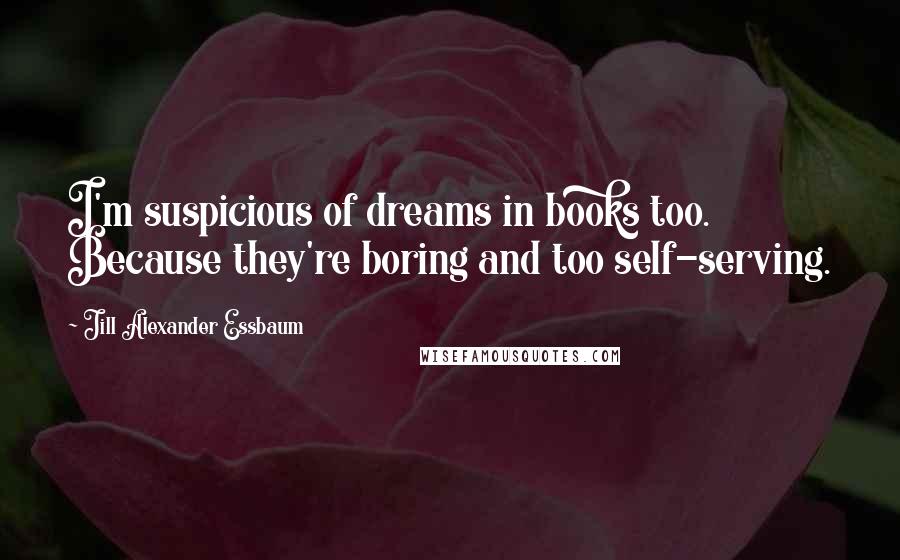 Jill Alexander Essbaum Quotes: I'm suspicious of dreams in books too. Because they're boring and too self-serving.