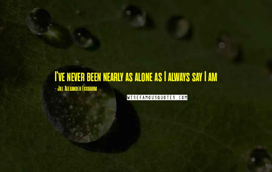 Jill Alexander Essbaum Quotes: I've never been nearly as alone as I always say I am