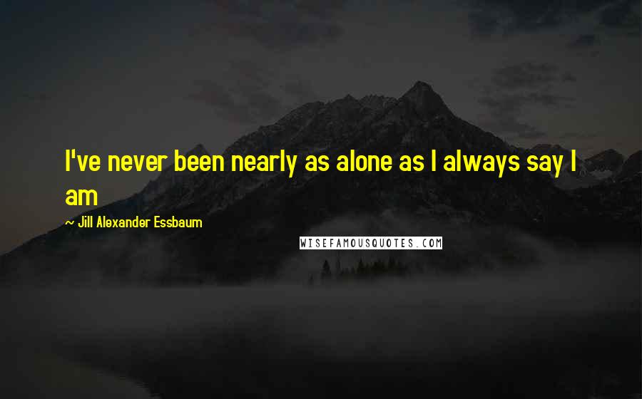 Jill Alexander Essbaum Quotes: I've never been nearly as alone as I always say I am