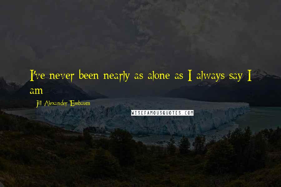 Jill Alexander Essbaum Quotes: I've never been nearly as alone as I always say I am