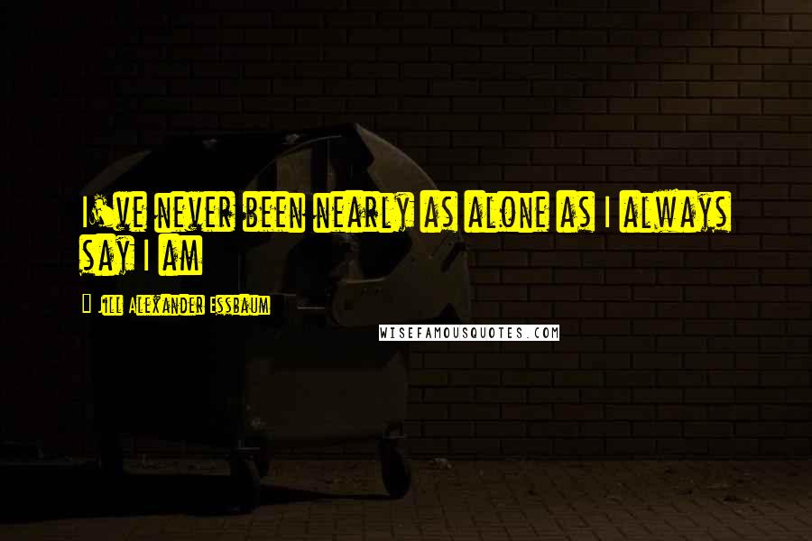 Jill Alexander Essbaum Quotes: I've never been nearly as alone as I always say I am