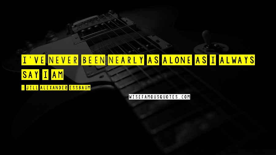 Jill Alexander Essbaum Quotes: I've never been nearly as alone as I always say I am