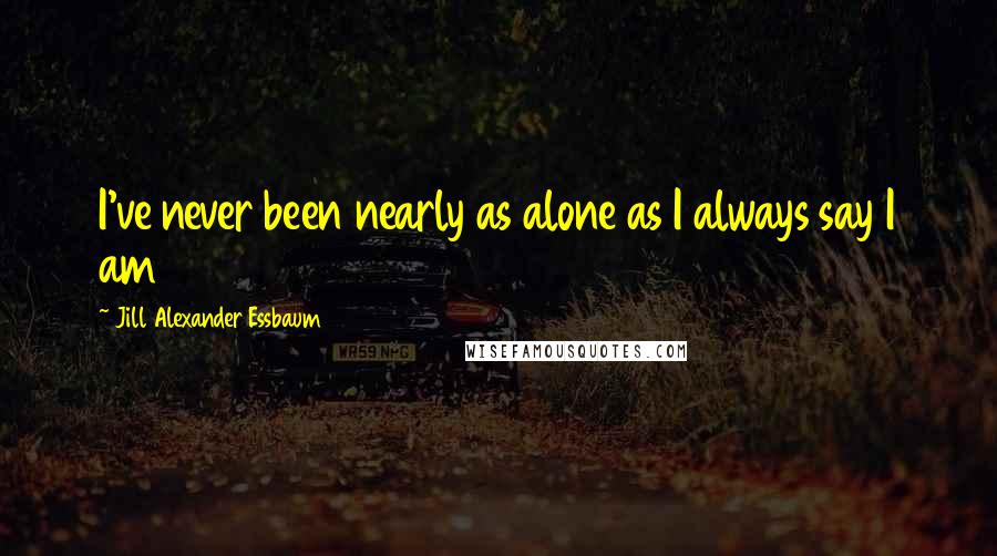 Jill Alexander Essbaum Quotes: I've never been nearly as alone as I always say I am