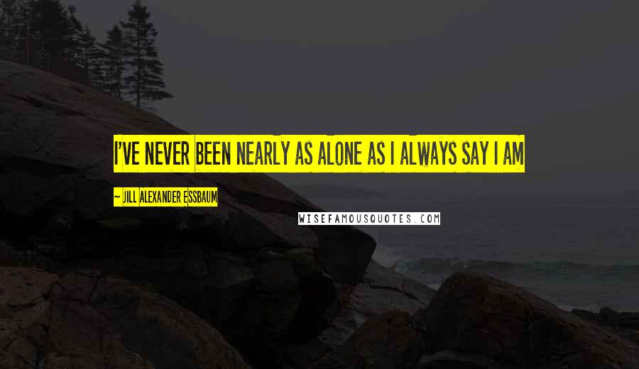 Jill Alexander Essbaum Quotes: I've never been nearly as alone as I always say I am