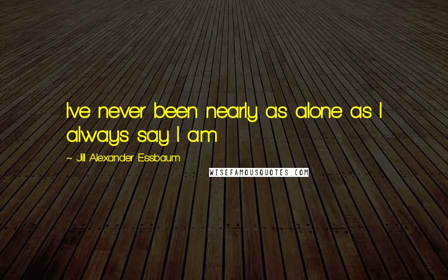 Jill Alexander Essbaum Quotes: I've never been nearly as alone as I always say I am