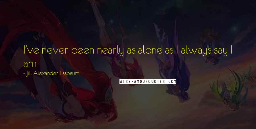 Jill Alexander Essbaum Quotes: I've never been nearly as alone as I always say I am