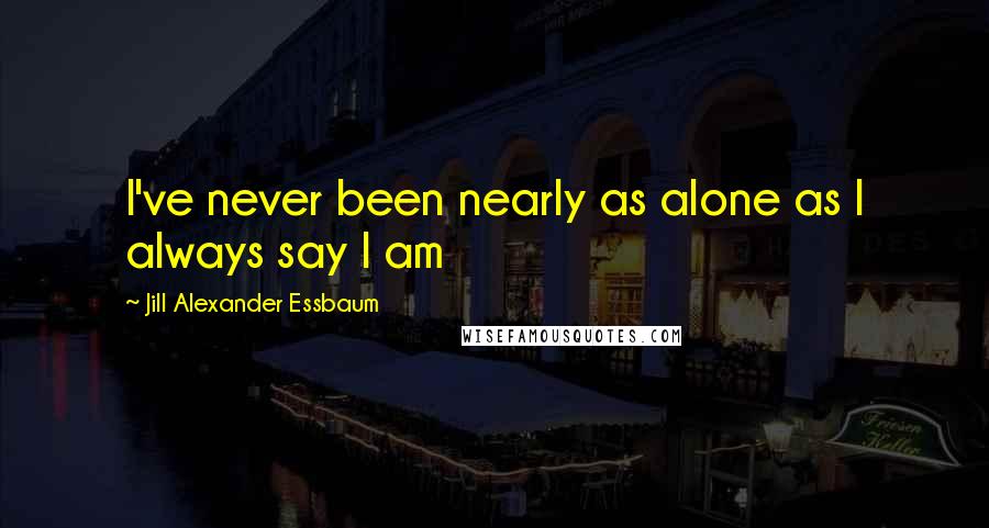 Jill Alexander Essbaum Quotes: I've never been nearly as alone as I always say I am