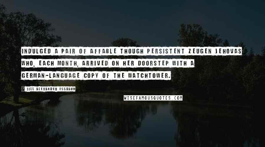 Jill Alexander Essbaum Quotes: Indulged a pair of affable though persistent Zeugen Jehovas who, each month, arrived on her doorstep with a German-language copy of The Watchtower.