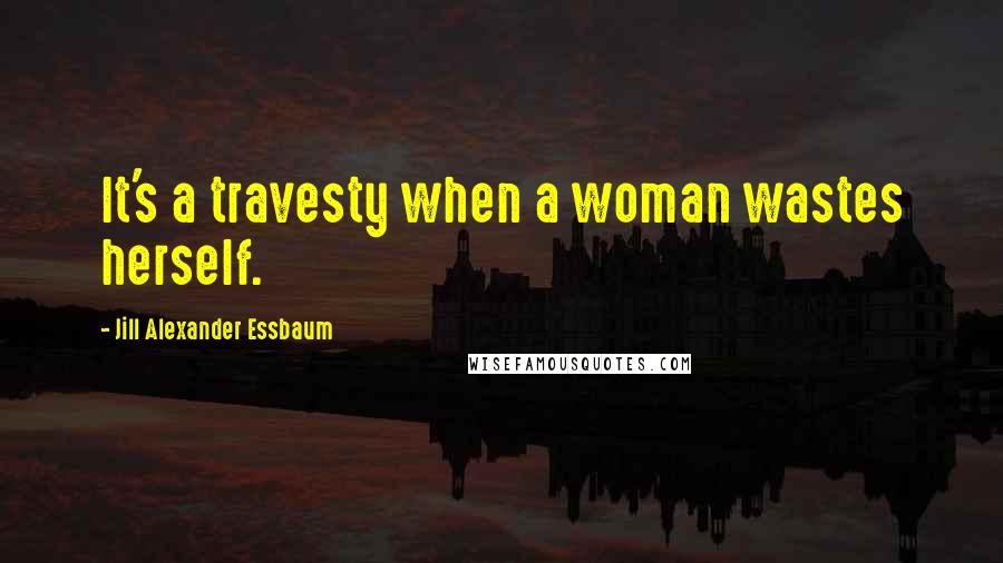 Jill Alexander Essbaum Quotes: It's a travesty when a woman wastes herself.