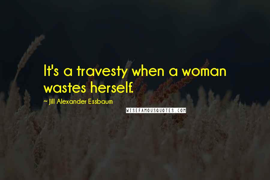 Jill Alexander Essbaum Quotes: It's a travesty when a woman wastes herself.