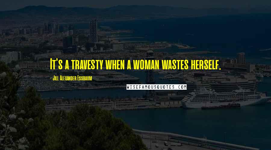 Jill Alexander Essbaum Quotes: It's a travesty when a woman wastes herself.