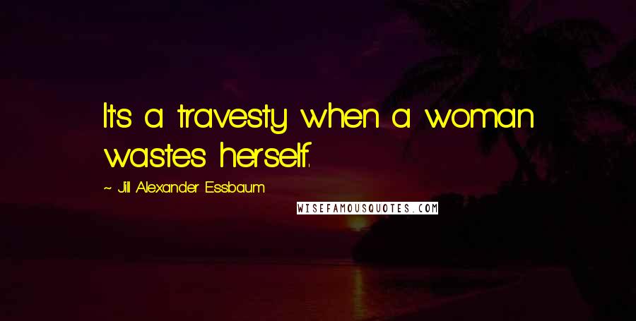 Jill Alexander Essbaum Quotes: It's a travesty when a woman wastes herself.