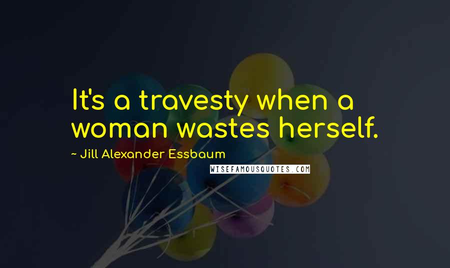 Jill Alexander Essbaum Quotes: It's a travesty when a woman wastes herself.