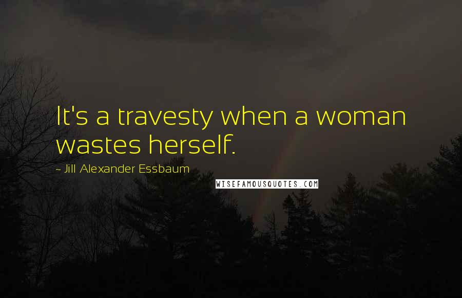 Jill Alexander Essbaum Quotes: It's a travesty when a woman wastes herself.