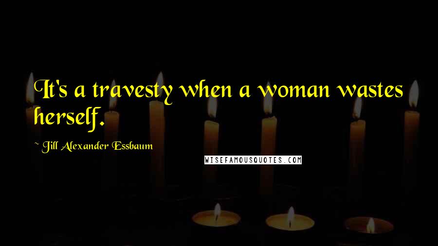 Jill Alexander Essbaum Quotes: It's a travesty when a woman wastes herself.