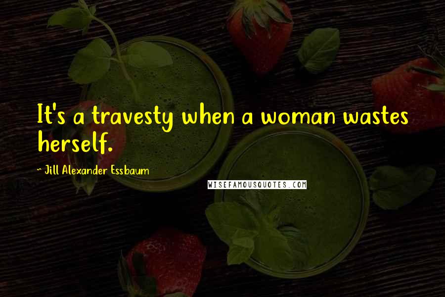 Jill Alexander Essbaum Quotes: It's a travesty when a woman wastes herself.