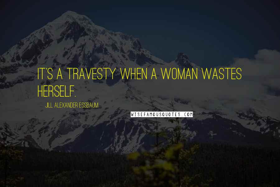 Jill Alexander Essbaum Quotes: It's a travesty when a woman wastes herself.