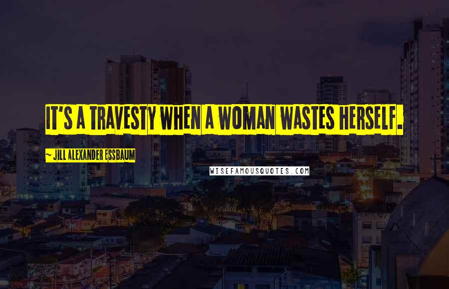 Jill Alexander Essbaum Quotes: It's a travesty when a woman wastes herself.
