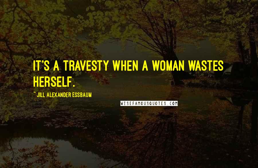 Jill Alexander Essbaum Quotes: It's a travesty when a woman wastes herself.