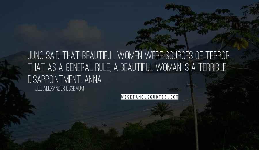 Jill Alexander Essbaum Quotes: Jung said that beautiful women were sources of terror. That as a general rule, a beautiful woman is a terrible disappointment. Anna