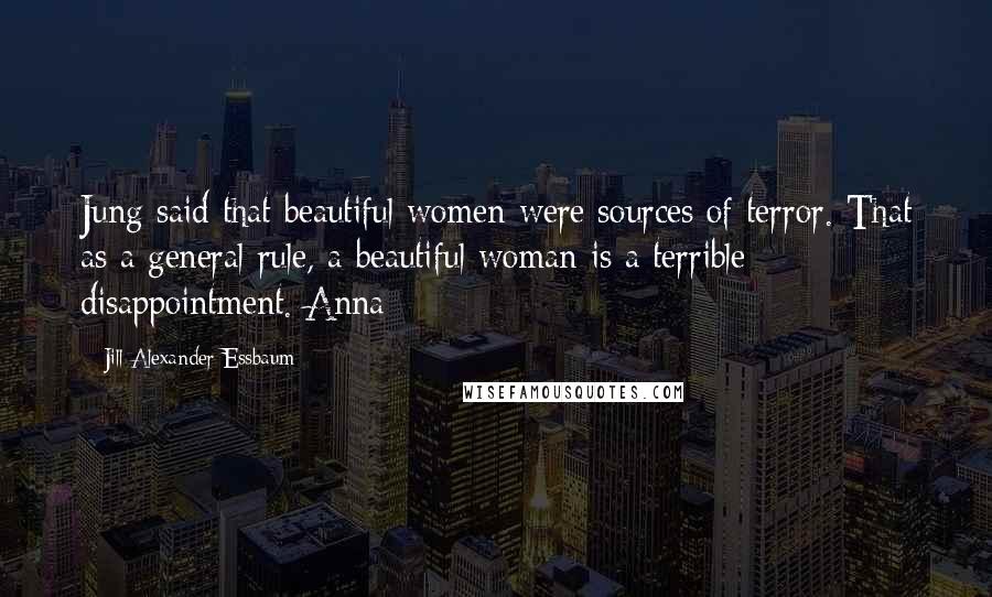 Jill Alexander Essbaum Quotes: Jung said that beautiful women were sources of terror. That as a general rule, a beautiful woman is a terrible disappointment. Anna