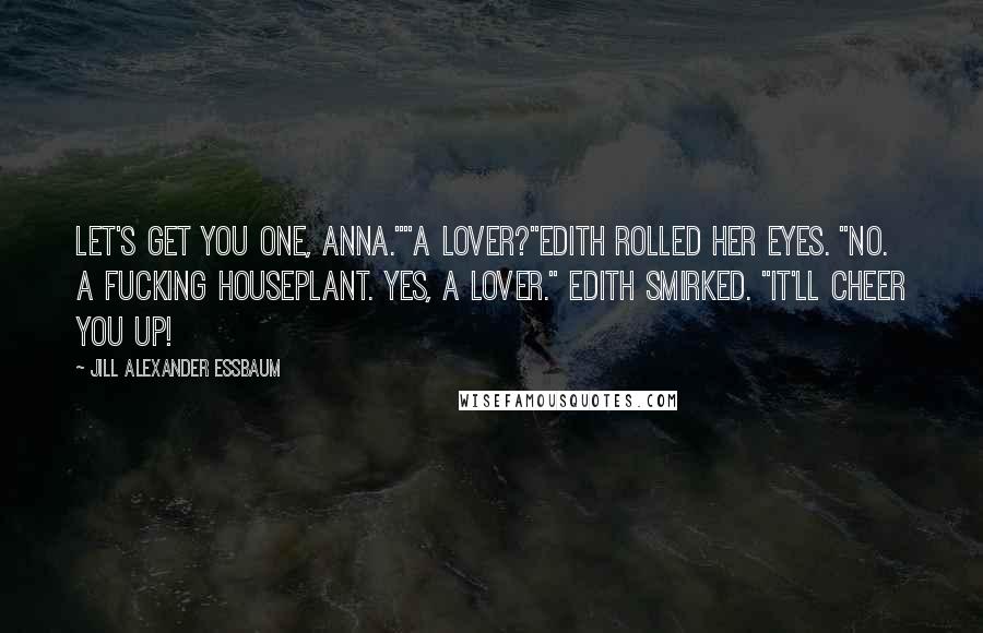 Jill Alexander Essbaum Quotes: Let's get you one, Anna.""A lover?"Edith rolled her eyes. "No. A fucking houseplant. Yes, a lover." Edith smirked. "It'll cheer you up!