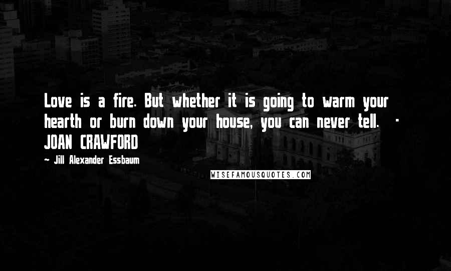 Jill Alexander Essbaum Quotes: Love is a fire. But whether it is going to warm your hearth or burn down your house, you can never tell. - JOAN CRAWFORD