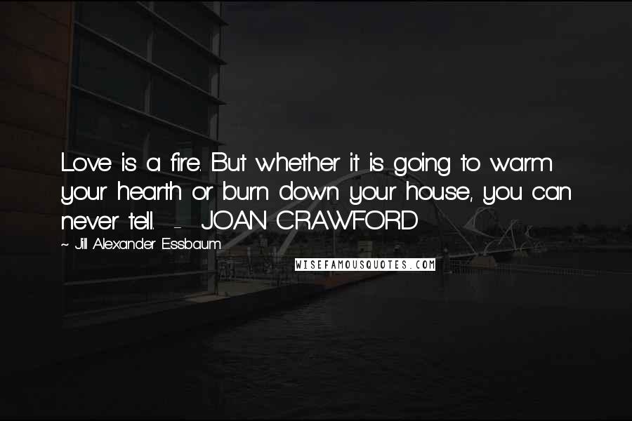 Jill Alexander Essbaum Quotes: Love is a fire. But whether it is going to warm your hearth or burn down your house, you can never tell. - JOAN CRAWFORD