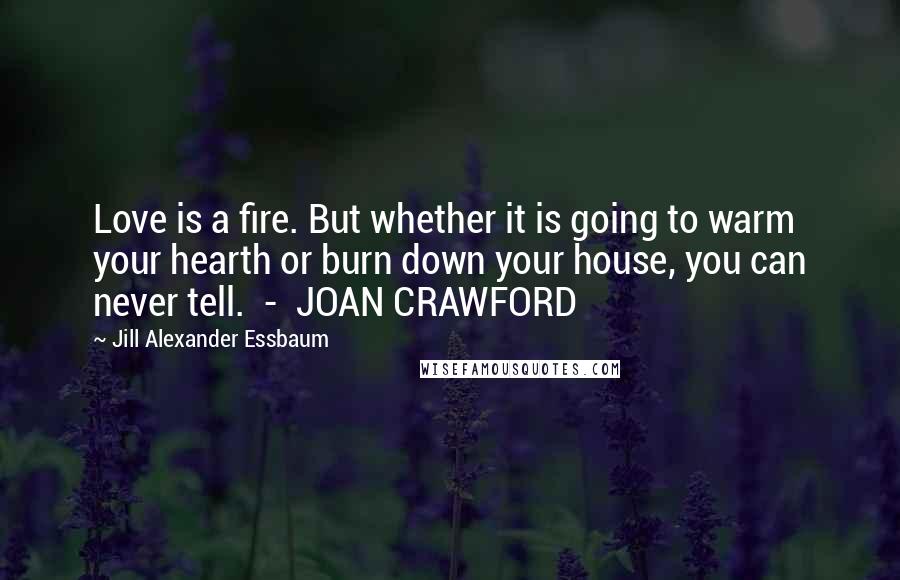 Jill Alexander Essbaum Quotes: Love is a fire. But whether it is going to warm your hearth or burn down your house, you can never tell. - JOAN CRAWFORD