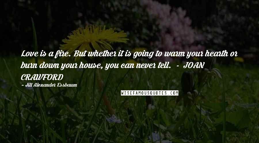 Jill Alexander Essbaum Quotes: Love is a fire. But whether it is going to warm your hearth or burn down your house, you can never tell. - JOAN CRAWFORD