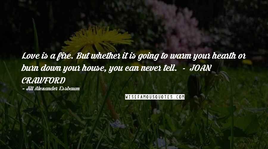 Jill Alexander Essbaum Quotes: Love is a fire. But whether it is going to warm your hearth or burn down your house, you can never tell.  -  JOAN CRAWFORD