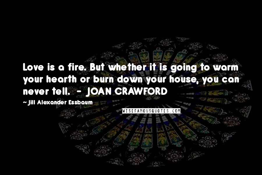 Jill Alexander Essbaum Quotes: Love is a fire. But whether it is going to warm your hearth or burn down your house, you can never tell. - JOAN CRAWFORD