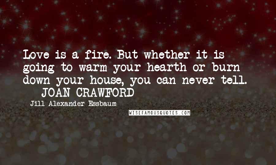 Jill Alexander Essbaum Quotes: Love is a fire. But whether it is going to warm your hearth or burn down your house, you can never tell. - JOAN CRAWFORD