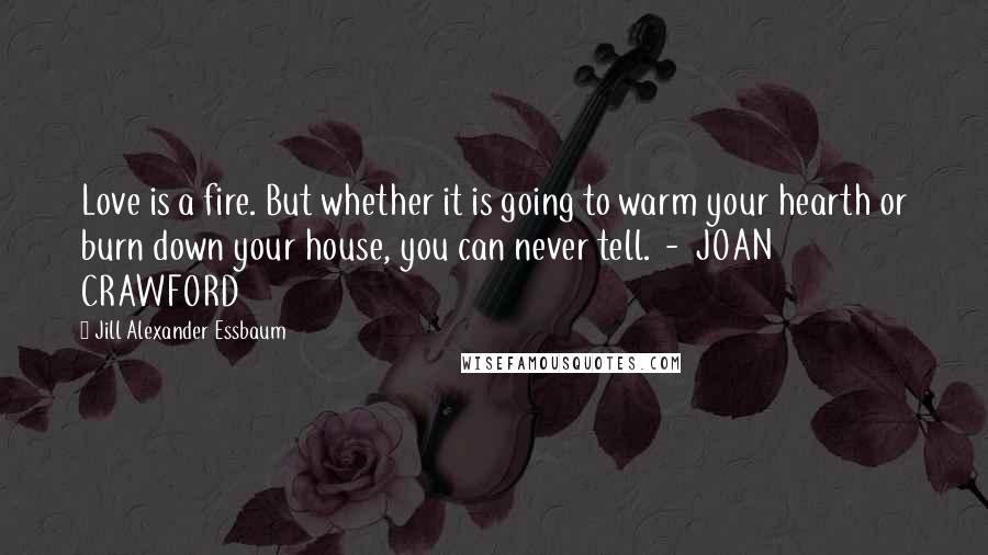 Jill Alexander Essbaum Quotes: Love is a fire. But whether it is going to warm your hearth or burn down your house, you can never tell. - JOAN CRAWFORD