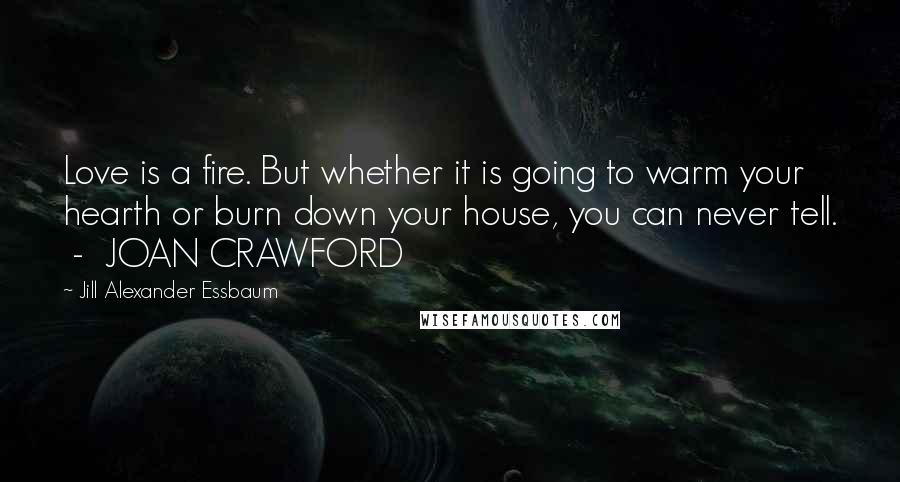 Jill Alexander Essbaum Quotes: Love is a fire. But whether it is going to warm your hearth or burn down your house, you can never tell.  -  JOAN CRAWFORD