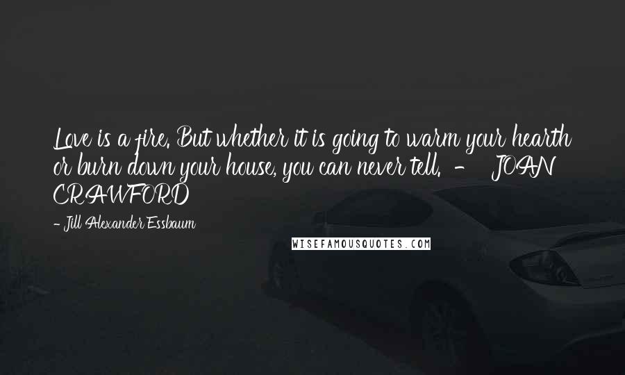 Jill Alexander Essbaum Quotes: Love is a fire. But whether it is going to warm your hearth or burn down your house, you can never tell.  -  JOAN CRAWFORD