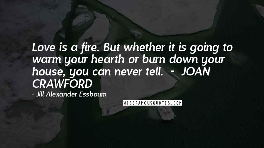 Jill Alexander Essbaum Quotes: Love is a fire. But whether it is going to warm your hearth or burn down your house, you can never tell. - JOAN CRAWFORD