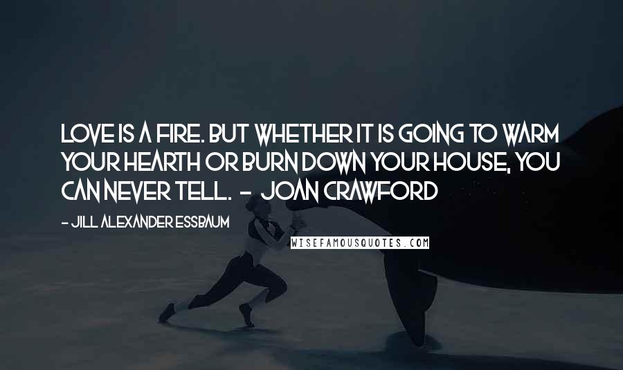 Jill Alexander Essbaum Quotes: Love is a fire. But whether it is going to warm your hearth or burn down your house, you can never tell. - JOAN CRAWFORD