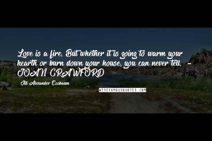 Jill Alexander Essbaum Quotes: Love is a fire. But whether it is going to warm your hearth or burn down your house, you can never tell.  -  JOAN CRAWFORD