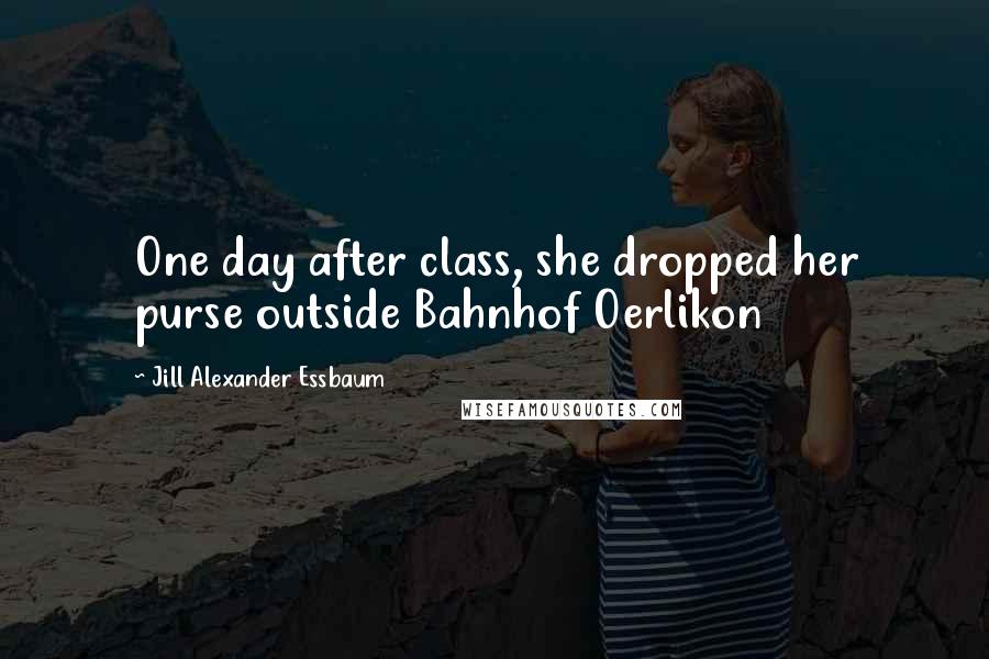 Jill Alexander Essbaum Quotes: One day after class, she dropped her purse outside Bahnhof Oerlikon