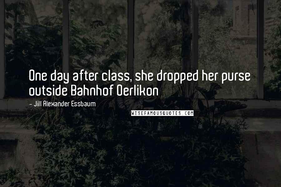 Jill Alexander Essbaum Quotes: One day after class, she dropped her purse outside Bahnhof Oerlikon