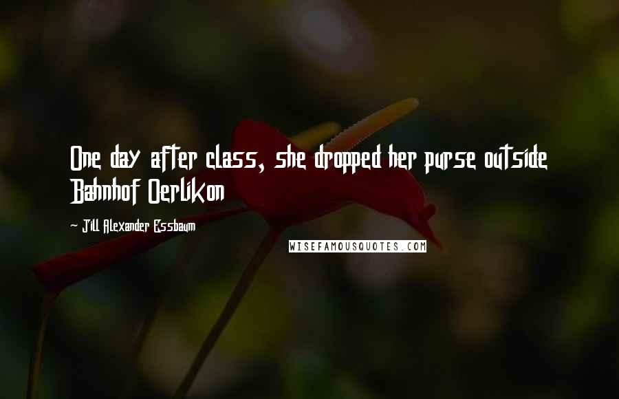 Jill Alexander Essbaum Quotes: One day after class, she dropped her purse outside Bahnhof Oerlikon