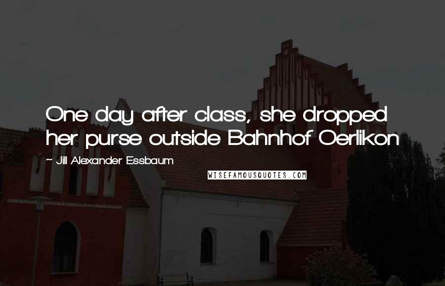 Jill Alexander Essbaum Quotes: One day after class, she dropped her purse outside Bahnhof Oerlikon