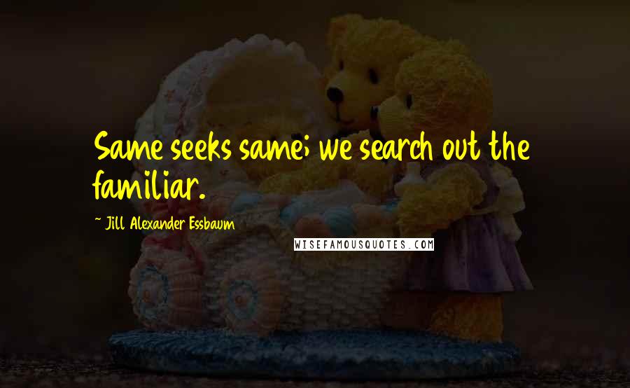 Jill Alexander Essbaum Quotes: Same seeks same; we search out the familiar.