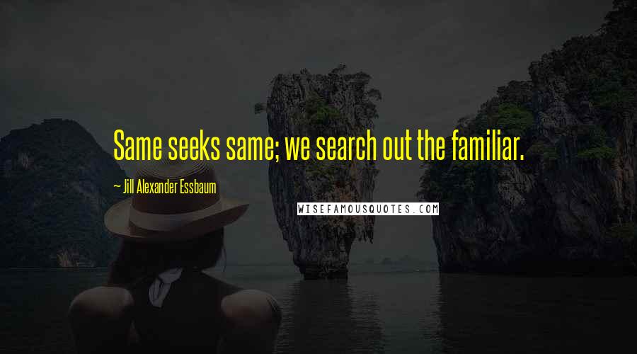 Jill Alexander Essbaum Quotes: Same seeks same; we search out the familiar.