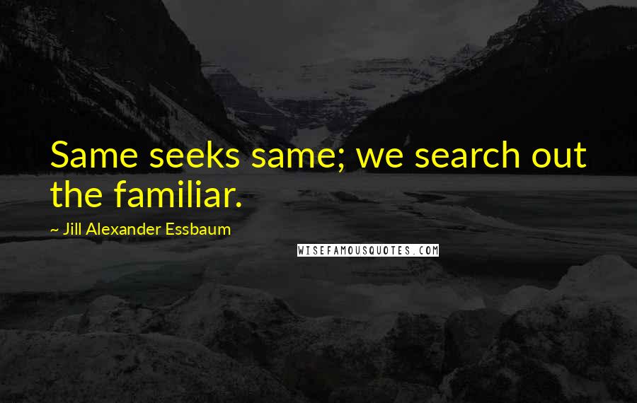 Jill Alexander Essbaum Quotes: Same seeks same; we search out the familiar.