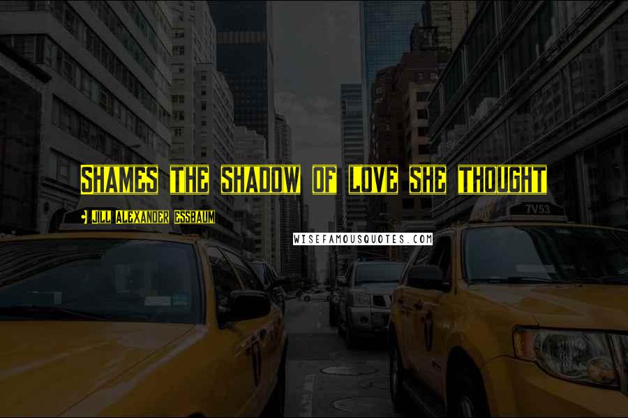 Jill Alexander Essbaum Quotes: Shames the shadow of love she thought