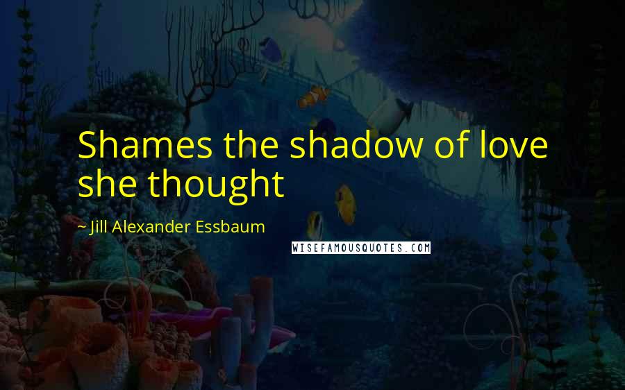 Jill Alexander Essbaum Quotes: Shames the shadow of love she thought