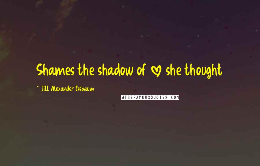 Jill Alexander Essbaum Quotes: Shames the shadow of love she thought